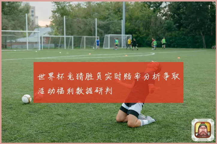 世界杯竞猜胜负实时赔率分析争取活动福利数据研判