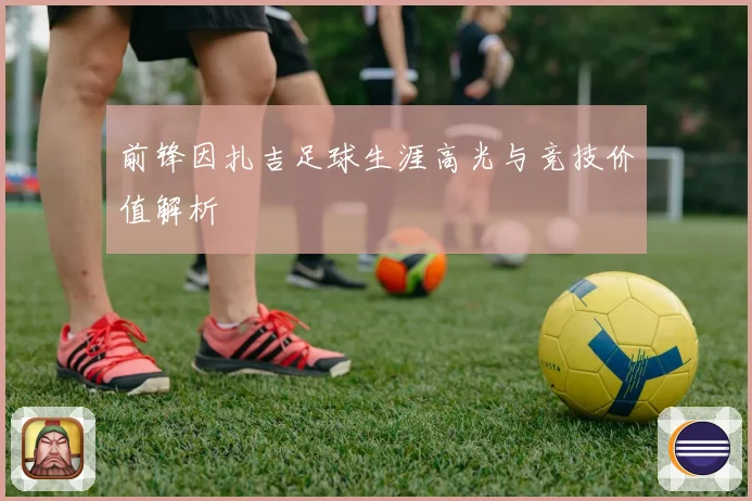 前锋因扎吉足球生涯高光与竞技价值解析