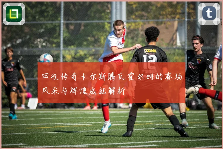 田径传奇卡尔斯腾瓦霍尔姆的赛场风采与辉煌成就解析