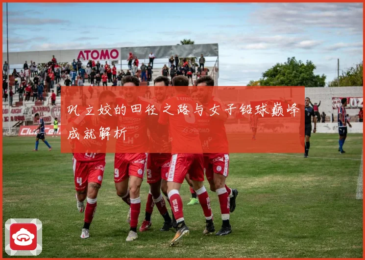 巩立姣的田径之路与女子铅球巅峰成就解析