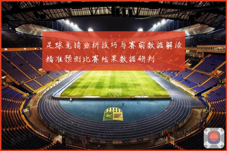 足球竞猜分析技巧与赛前数据解读精准预测比赛结果数据研判