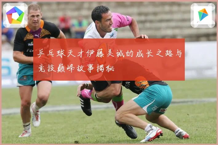 乒乓球天才伊藤美诚的成长之路与竞技巅峰故事揭秘