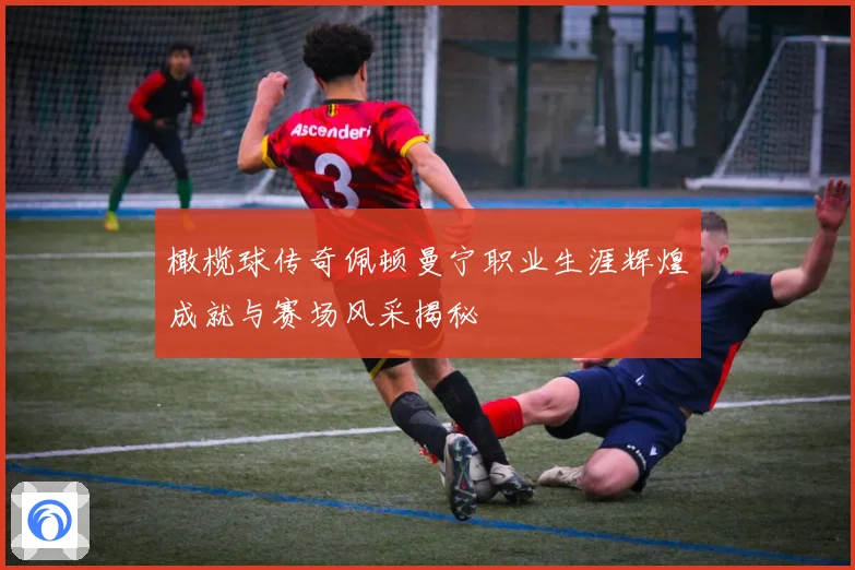 橄榄球传奇佩顿曼宁职业生涯辉煌成就与赛场风采揭秘