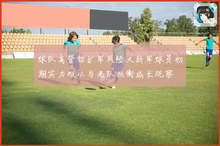球队高管称扩军风险大新军球员初期实力难以与老队抗衡成长观察