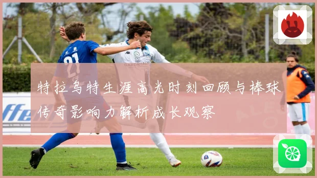 特拉乌特生涯高光时刻回顾与棒球传奇影响力解析成长观察