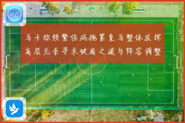 马卡称频繁伤病拖累皇马整体发挥高层无奈寻求破局之道与阵容调整战术观察