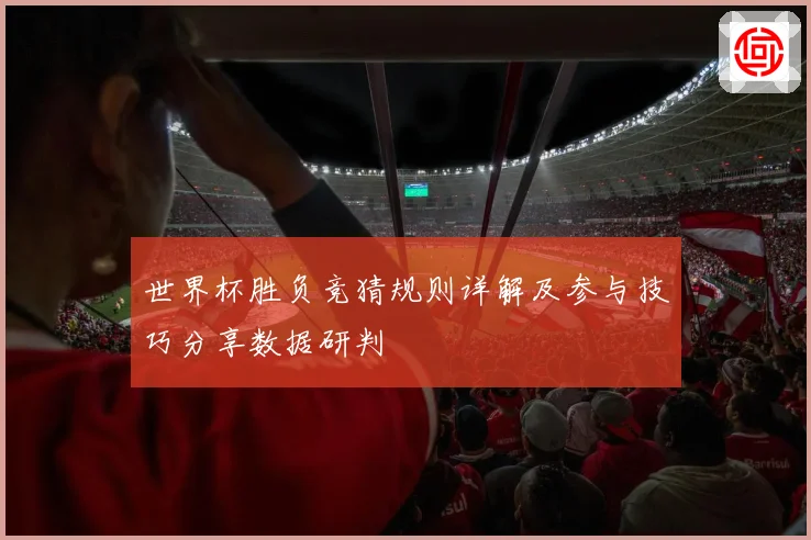 世界杯胜负竞猜规则详解及参与技巧分享数据研判