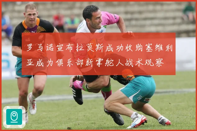 罗马诺宣布拉莫斯成功收购塞维利亚成为俱乐部新掌舵人战术观察