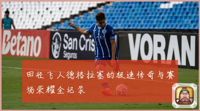 田径飞人德格拉塞的极速传奇与赛场荣耀全记录