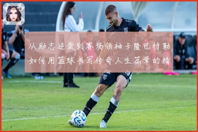 从励志逆袭到赛场领袖卡隆巴特勒如何用篮球书写传奇人生篇章的精彩