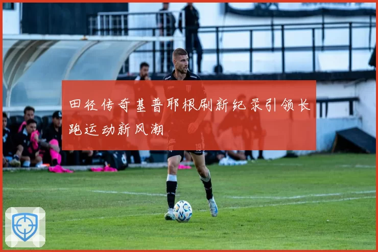 田径传奇基普耶根刷新纪录引领长跑运动新风潮