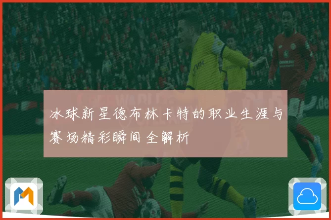 冰球新星德布林卡特的职业生涯与赛场精彩瞬间全解析