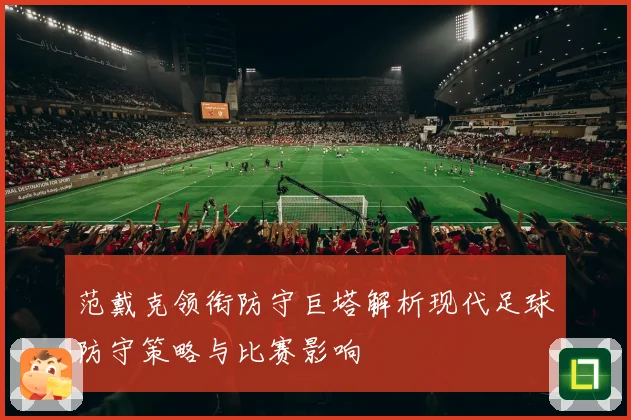 范戴克领衔防守巨塔解析现代足球防守策略与比赛影响