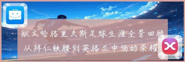 欧文哈格里夫斯足球生涯全景回顾 从拜仁铁腰到英格兰中场的荣耀与挑战