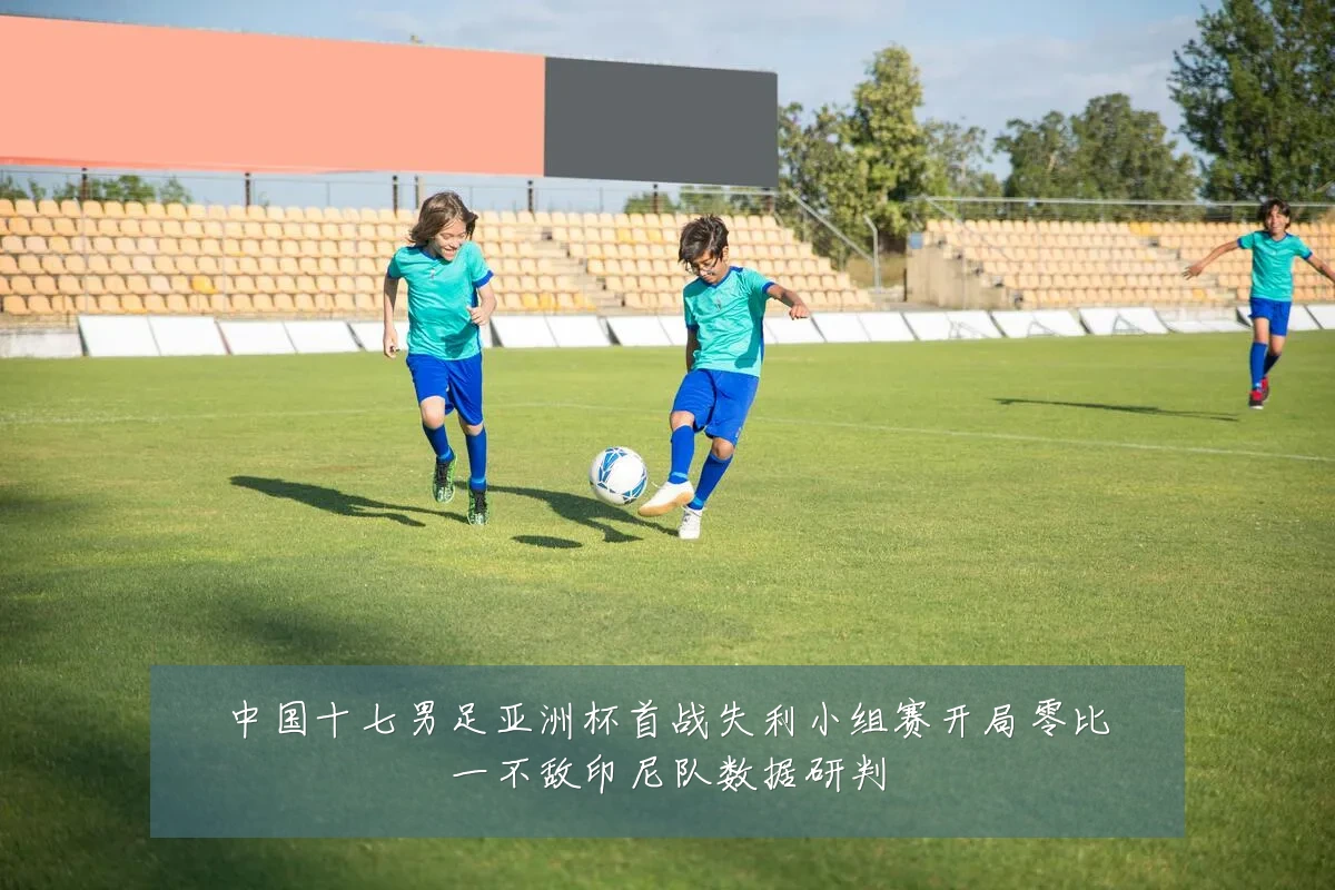 中国十七男足亚洲杯首战失利小组赛开局零比一不敌印尼队数据研判
