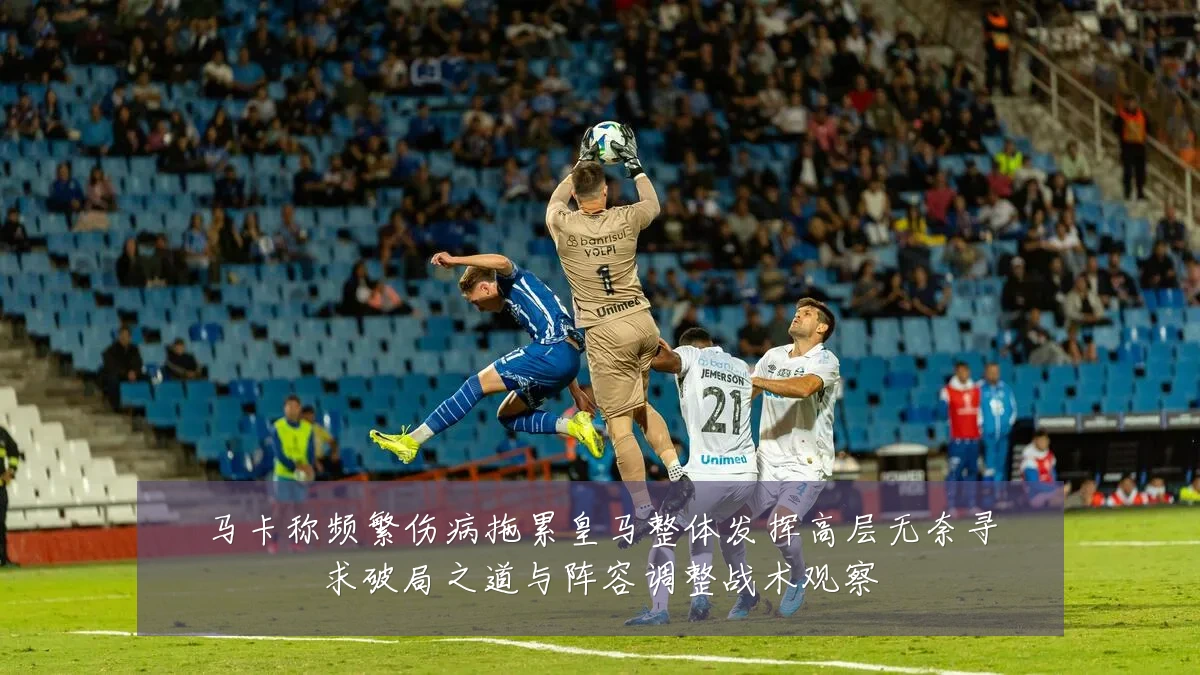 马卡称频繁伤病拖累皇马整体发挥高层无奈寻求破局之道与阵容调整战术观察