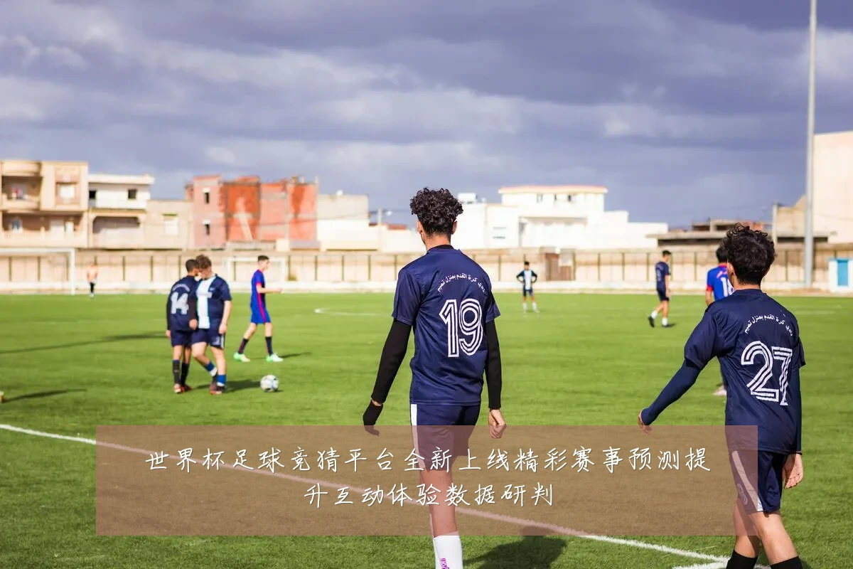 世界杯足球竞猜平台全新上线精彩赛事预测提升互动体验数据研判