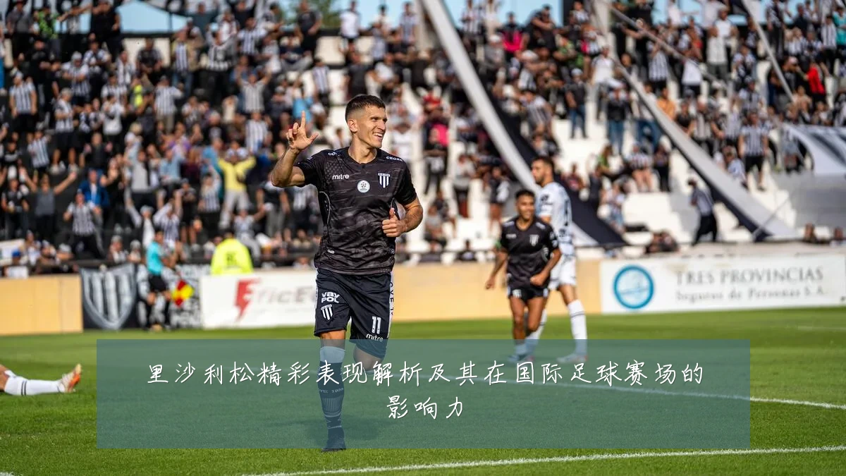 里沙利松精彩表现解析及其在国际足球赛场的影响力