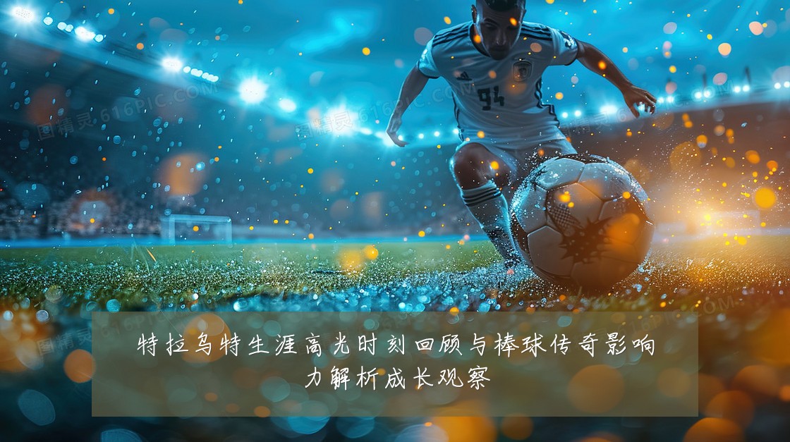 特拉乌特生涯高光时刻回顾与棒球传奇影响力解析成长观察