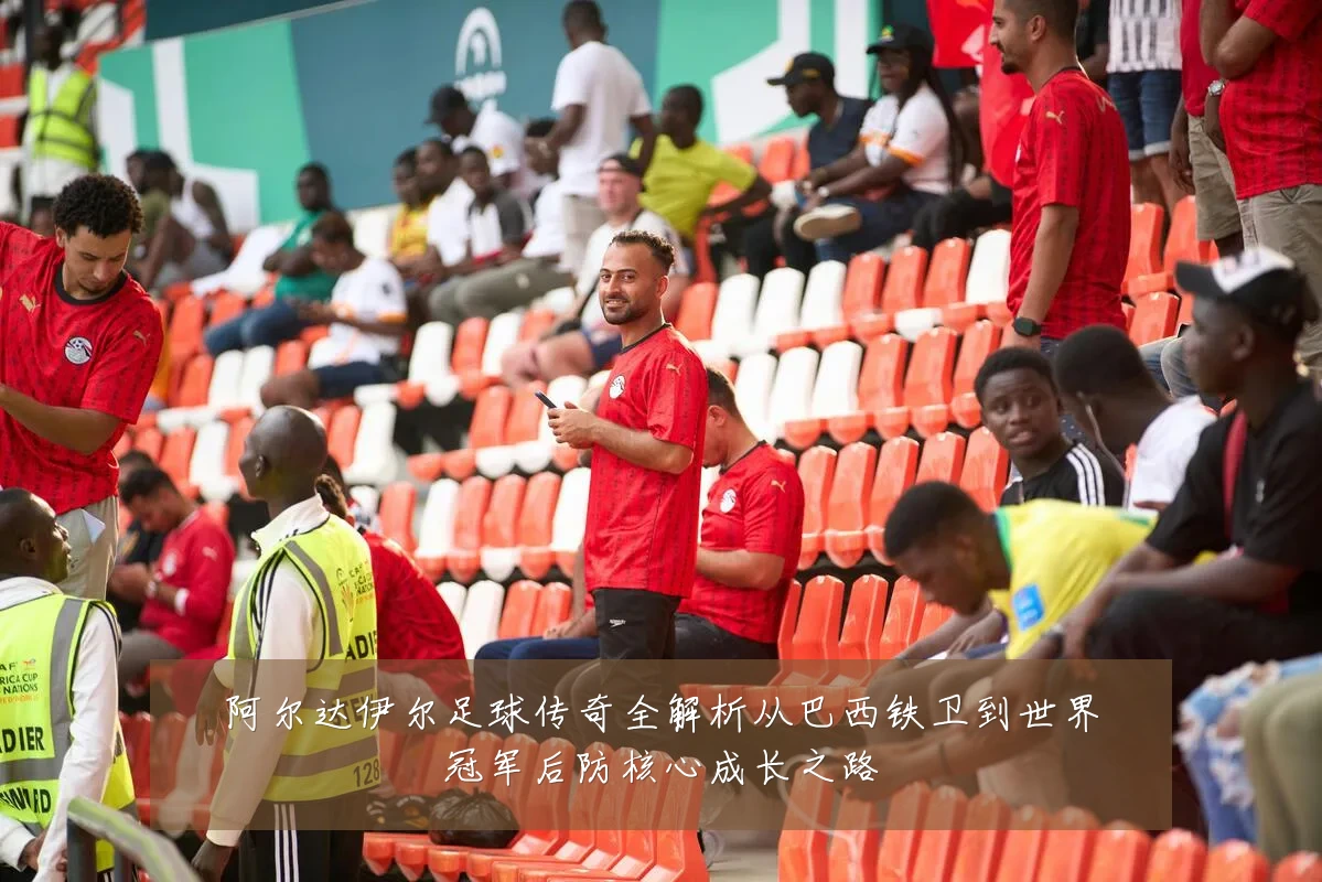 阿尔达伊尔足球传奇全解析从巴西铁卫到世界冠军后防核心成长之路
